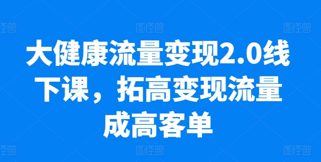 大健康流量变现2.0线下课，​拓高变现流量成高客单，业绩10倍增长，低粉高变现，只讲落地实操-木石资源网