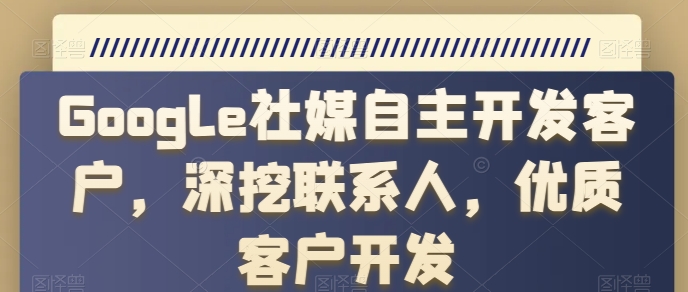 Google社媒自主开发客户，深挖联系人，优质客户开发-木石资源网