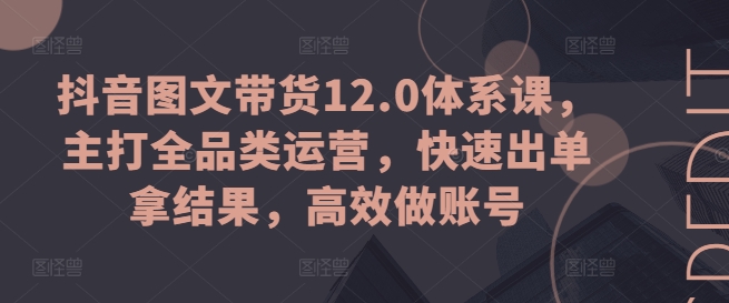 抖音图文带货12.0体系课，主打全品类运营，快速出单拿结果，高效做账号-木石资源网