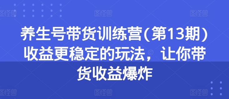 养生号带货训练营(第13期)收益更稳定的玩法，让你带货收益爆炸-木石资源网