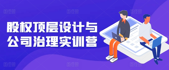 股权顶层设计与公司治理实训营，补全股权短板/守住控制权底线/熟悉4大注册信息/规避3大法律风险-木石资源网