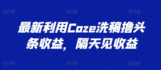 最新利用Coze洗稿撸头条收益，隔天见收益【揭秘】-木石资源网