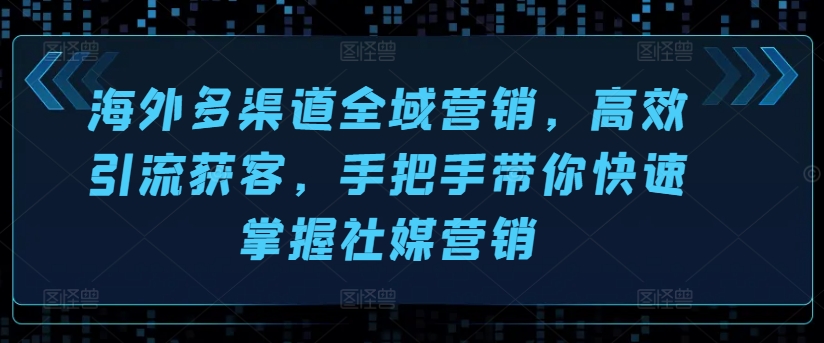 海外多渠道全域营销，高效引流获客，手把手带你快速掌握社媒营销-木石资源网
