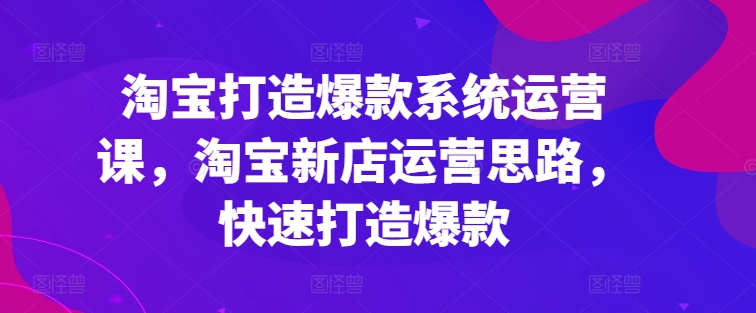 淘宝打造爆款系统运营课，淘宝新店运营思路，快速打造爆款-木石资源网