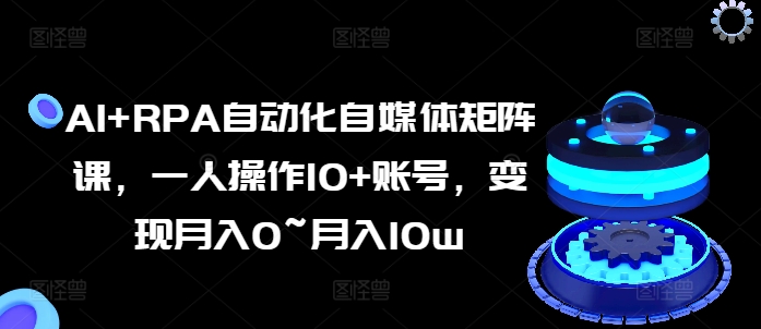 AI+RPA自动化自媒体矩阵课，一人操作10+账号，变现月入0~月入10w-木石资源网