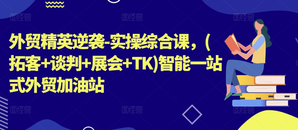 外贸精英逆袭-实操综合课，(拓客+谈判+展会+TK)智能一站式外贸加油站-木石资源网