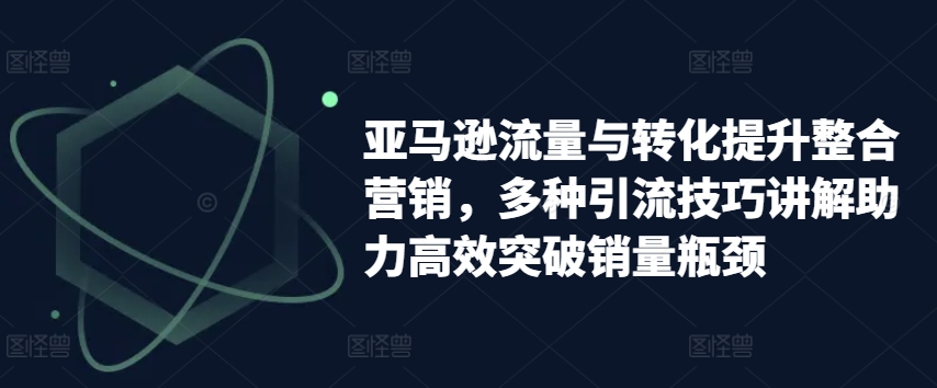 亚马逊流量与转化提升整合营销，多种引流技巧讲解助力高效突破销量瓶颈-木石资源网