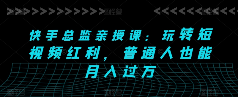 快手总监亲授课：玩转短视频红利，普通人也能月入过万-木石资源网