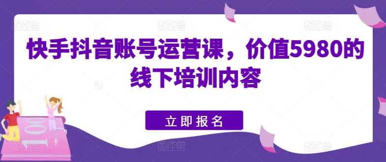 快手抖音账号运营课，价值5980的线下培训内容-木石资源网