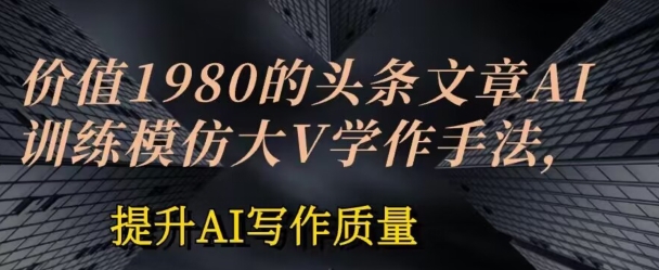 价值1980头条文章AI投喂训练模仿大v写作手法，提升AI写作质量【揭秘】-木石资源网