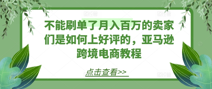 不能刷单了月入百万的卖家们是如何上好评的，亚马逊跨境电商教程-木石资源网