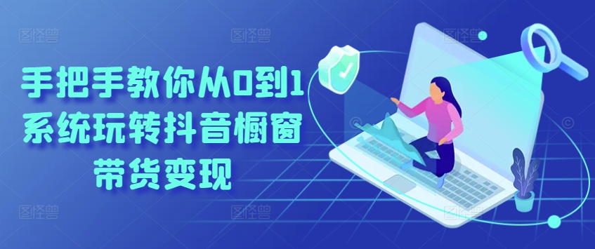 手把手教你从0到1系统玩转抖音橱窗带货变现-木石资源网