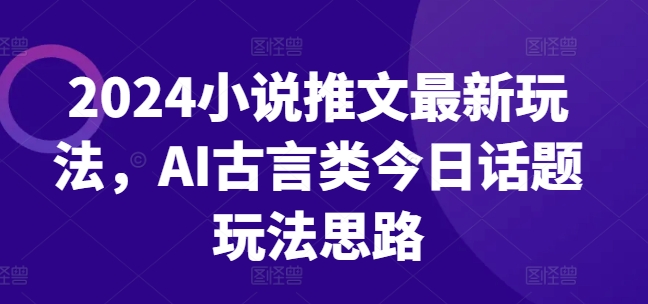 2024小说推文最新玩法，AI古言类今日话题玩法思路-木石资源网