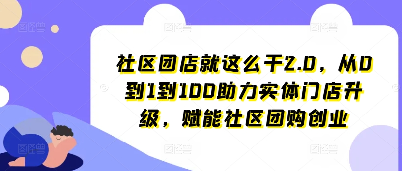 社区团店就这么干2.0，从0到1到100助力实体门店升级，赋能社区团购创业-木石资源网