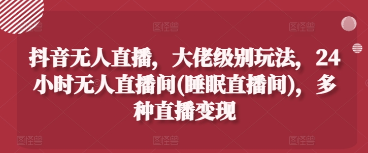 抖音无人直播，大佬级别玩法，24小时无人直播间(睡眠直播间)，多种直播变现【揭秘】-木石资源网