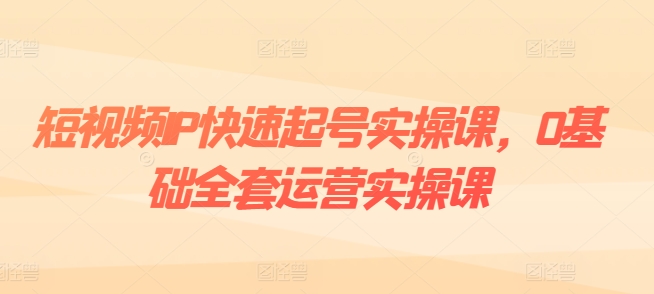 短视频IP快速起号实操课，0基础全套运营实操课，爆款内容设计+粉丝运营+内容变现-木石资源网