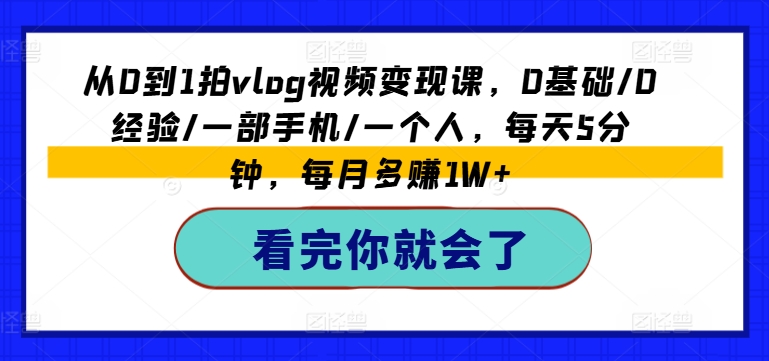 从0到1拍vlog视频变现课，0基础/0经验/一部手机/一个人，每天5分钟，每月多赚1W+-木石资源网
