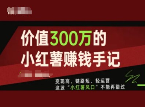 价值300万的小红书赚钱手记，变现高、链路短、轻运营，这波“小红薯风口”不能再错过-木石资源网