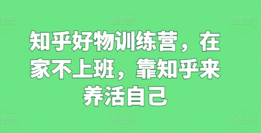 知乎好物训练营，在家不上班，靠知乎来养活自己-木石资源网