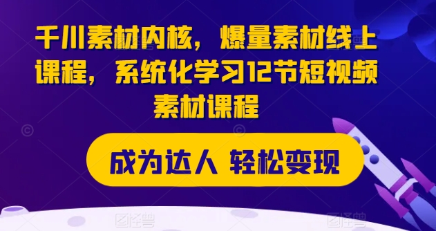 千川素材内核，爆量素材线上课程，系统化学习12节短视频素材课程-木石资源网