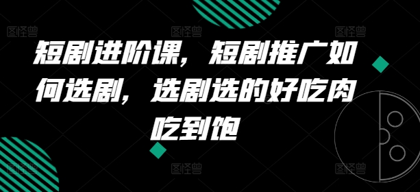 短剧进阶课，短剧推广如何选剧，选剧选的好吃肉吃到饱-木石资源网
