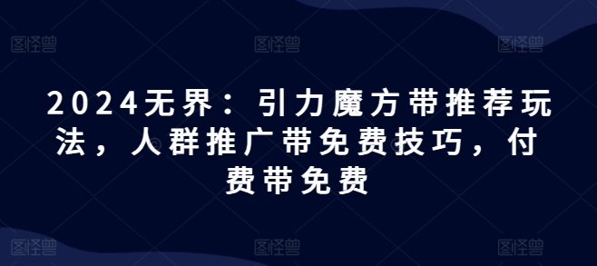 2024无界：引力魔方带推荐玩法，人群推广带免费技巧，付费带免费-木石资源网