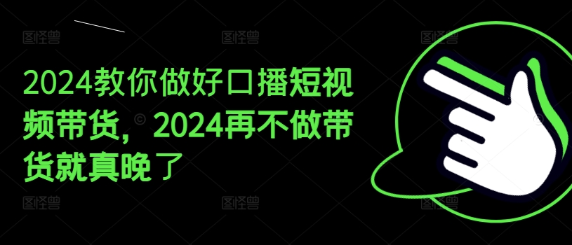 2024教你做好口播短视频带货，2024再不做带货就真晚了-木石资源网
