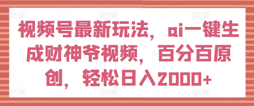 视频号最新玩法，ai一键生成财神爷视频，百分百原创，轻松日入2000+【揭秘】-木石资源网