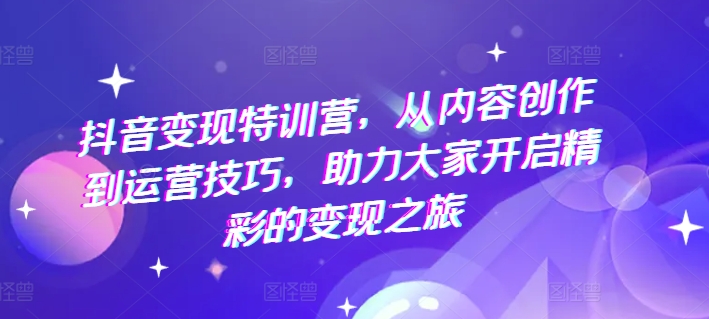抖音变现特训营，从内容创作到运营技巧，助力大家开启精彩的变现之旅-木石资源网