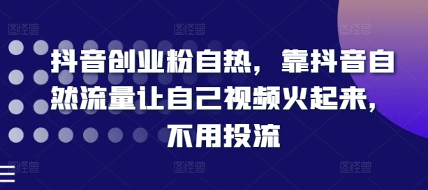 抖音创业粉自热，靠抖音自然流量让自己视频火起来，不用投流-木石资源网