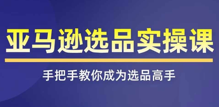亚马逊选品实操课程，快速掌握亚马逊选品的技巧，覆盖亚马逊选品所有渠道-木石资源网