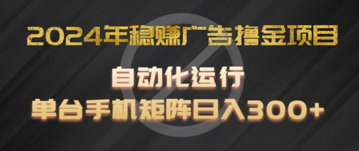 2024年稳赚广告撸金项目，全程自动化运行，单台手机就可以矩阵操作，日入300+【揭秘】-木石资源网