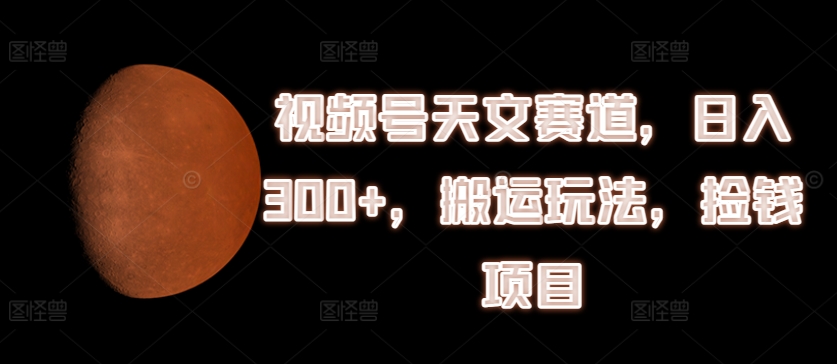 视频号天文赛道，日入300+，搬运玩法，捡钱项目【揭秘】-木石资源网