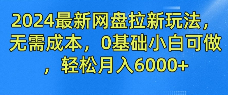 2024最新网盘拉新玩法，无需成本，0基础小白可做，轻松月入6000+【揭秘】-木石资源网
