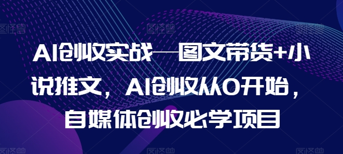 AI创收实战—图文带货+小说推文，AI创收从0开始，自媒体创收必学项目-木石资源网