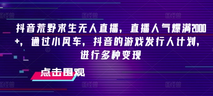 抖音荒野求生无人直播，直播人气爆满2000+，通过小风车，抖音的游戏发行人计划，进行多种变现【揭秘】-木石资源网