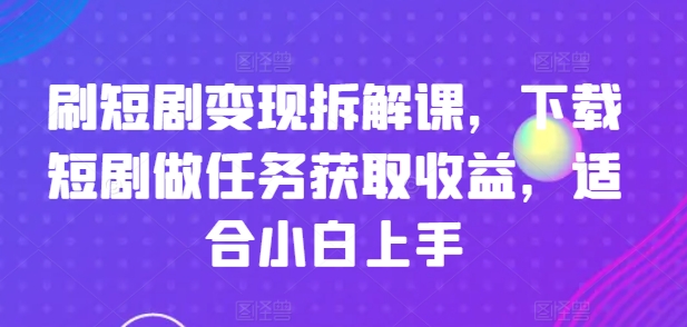 刷短剧变现拆解课，下载短剧做任务获取收益，适合小白上手-木石资源网