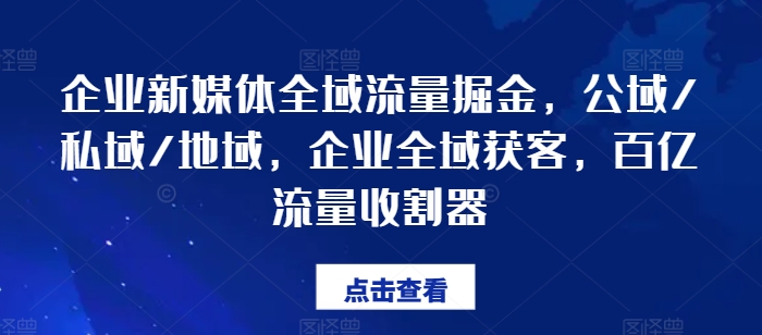 企业新媒体全域流量掘金，公域/私域/地域，企业全域获客，百亿流量收割器-木石资源网