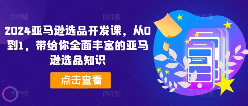 2024亚马逊选品开发课，从0到1，带给你全面丰富的亚马逊选品知识-木石资源网
