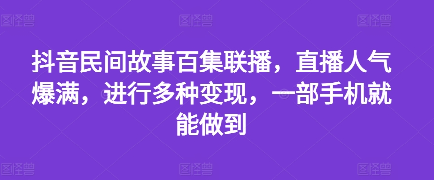 抖音民间故事百集联播，直播人气爆满，进行多种变现，一部手机就能做到【揭秘】-木石资源网