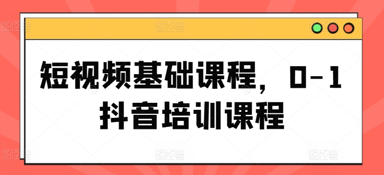 短视频基础课程，0-1抖音培训课程-木石资源网