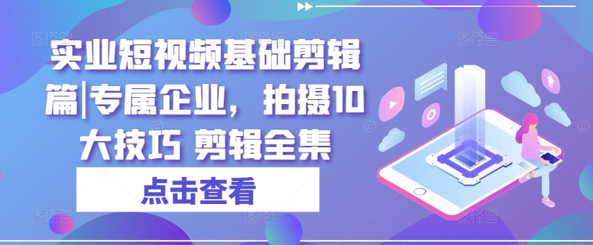 实业短视频基础剪辑篇|专属企业，拍摄10大技巧 剪辑全集-木石资源网