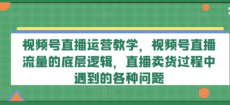 视频号直播运营教学，视频号直播流量的底层逻辑，直播卖货过程中遇到的各种问题-木石资源网