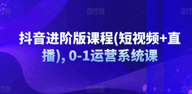 抖音进阶版课程(短视频+直播), 0-1运营系统课-木石资源网