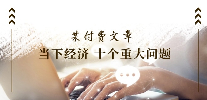 某付费文章《当下经济 十个重大问题》覆盖了大家关心的全部经济类话题-木石资源网