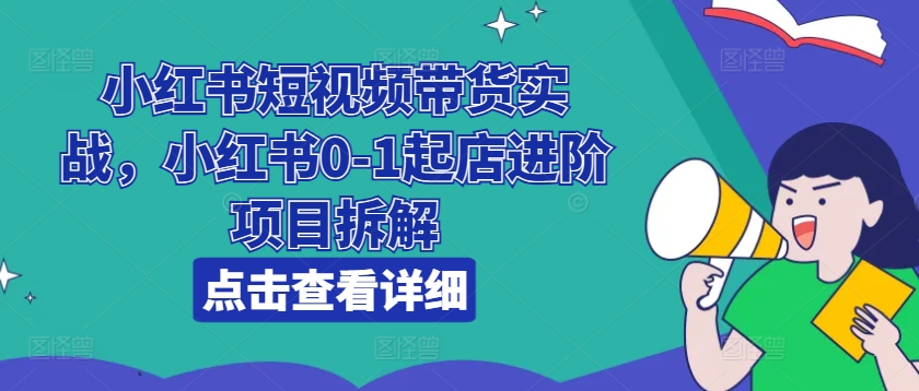 小红书短视频带货实战，小红书0-1起店进阶项目拆解-木石资源网