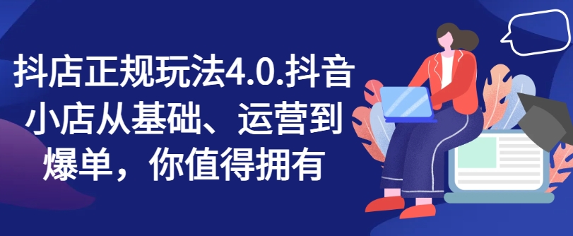 抖店正规玩法4.0，抖音小店从基础、运营到爆单，你值得拥有-木石资源网