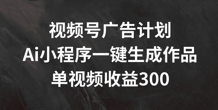 视频号广告计划，AI小程序一键生成作品， 单视频收益300+【揭秘】-木石资源网