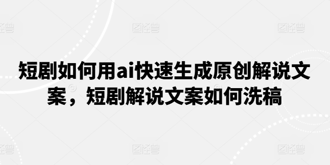 短剧如何用ai快速生成原创解说文案，短剧解说文案如何洗稿-木石资源网