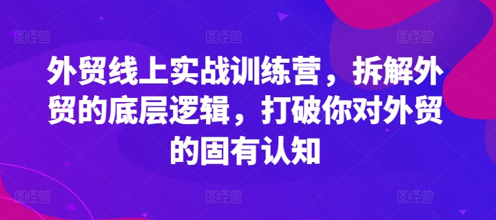 外贸线上实战训练营，拆解外贸的底层逻辑，打破你对外贸的固有认知-木石资源网